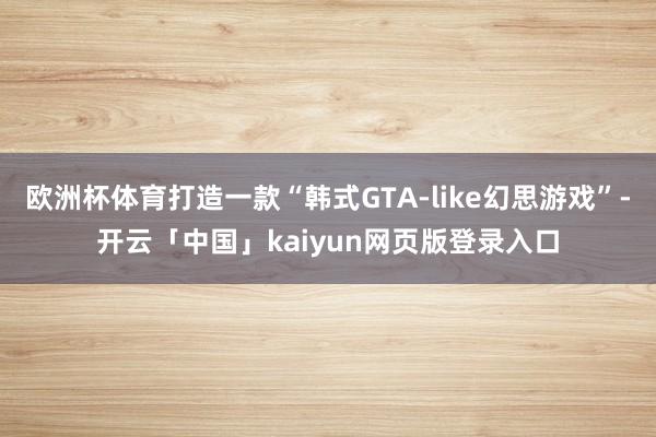 欧洲杯体育打造一款“韩式GTA-like幻思游戏”-开云「中国」kaiyun网页版登录入口