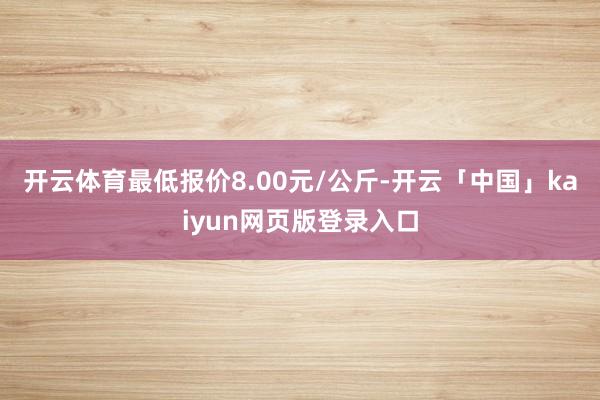 开云体育最低报价8.00元/公斤-开云「中国」kaiyun网页版登录入口