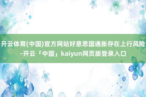 开云体育(中国)官方网站好意思国通胀存在上行风险-开云「中国」kaiyun网页版登录入口