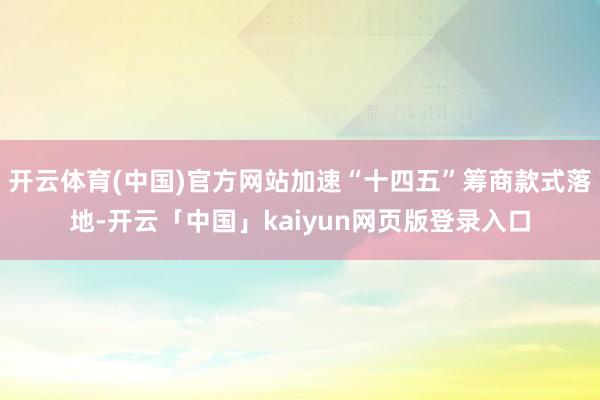 开云体育(中国)官方网站加速“十四五”筹商款式落地-开云「中国」kaiyun网页版登录入口