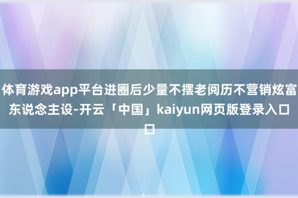 体育游戏app平台进圈后少量不摆老阅历不营销炫富东说念主设-开云「中国」kaiyun网页版登录入口