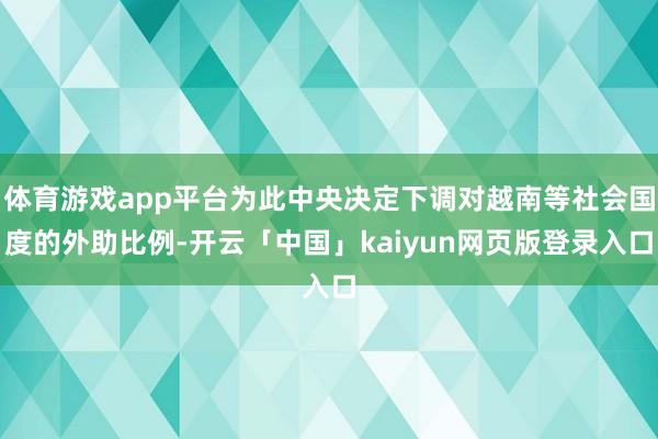 体育游戏app平台为此中央决定下调对越南等社会国度的外助比例-开云「中国」kaiyun网页版登录入口