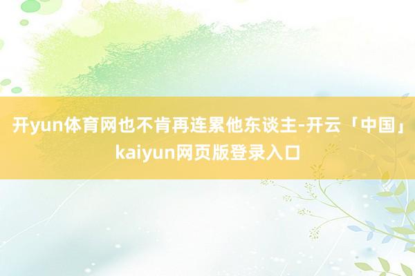 开yun体育网也不肯再连累他东谈主-开云「中国」kaiyun网页版登录入口