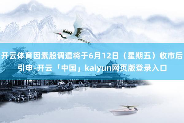开云体育因素股调遣将于6月12日（星期五）收市后引申-开云「中国」kaiyun网页版登录入口