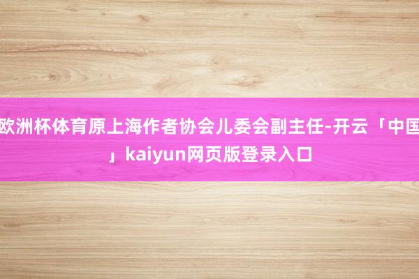 欧洲杯体育原上海作者协会儿委会副主任-开云「中国」kaiyun网页版登录入口