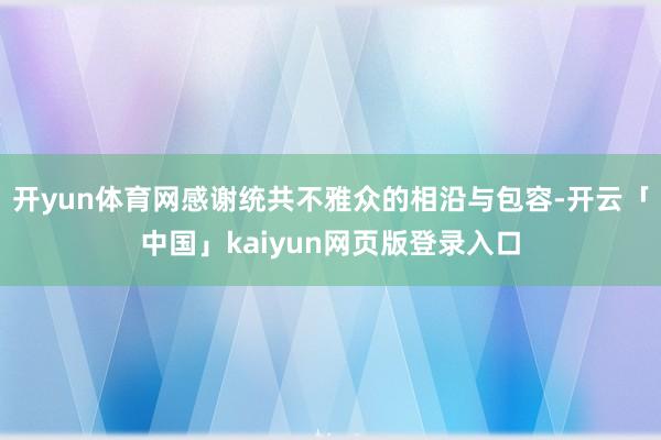 开yun体育网感谢统共不雅众的相沿与包容-开云「中国」kaiyun网页版登录入口