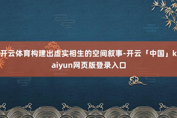 开云体育构建出虚实相生的空间叙事-开云「中国」kaiyun网页版登录入口