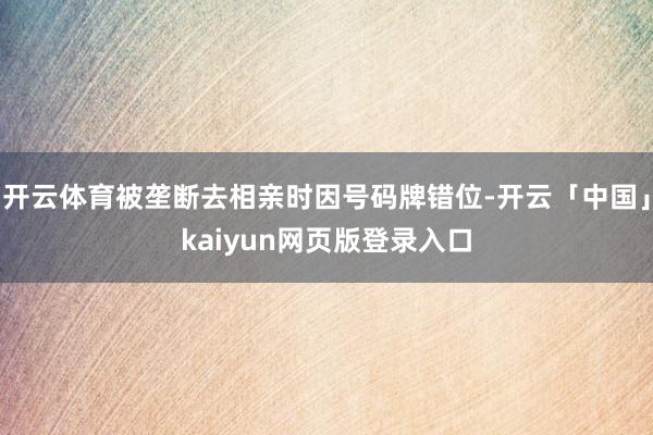 开云体育被垄断去相亲时因号码牌错位-开云「中国」kaiyun网页版登录入口