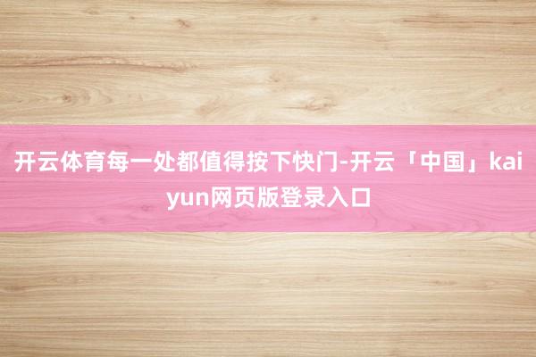 开云体育每一处都值得按下快门-开云「中国」kaiyun网页版登录入口