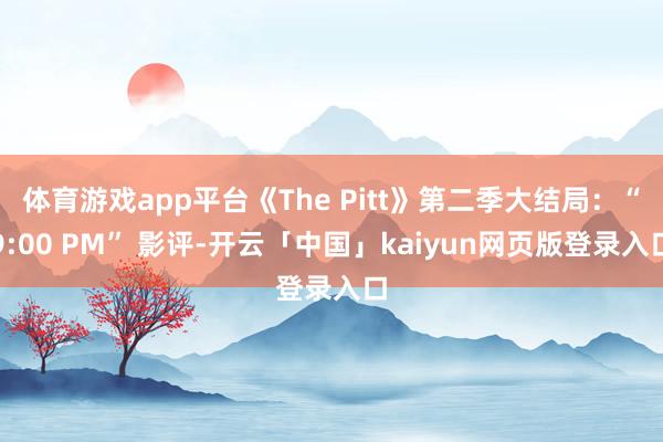 体育游戏app平台《The Pitt》第二季大结局：“9:00 PM” 影评-开云「中国」kaiyun网页版登录入口