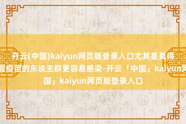开云(中国)kaiyun网页版登录入口尤其是莫得纪律打针破感冒疫苗的东谈主群更容易感染-开云「中国」kaiyun网页版登录入口