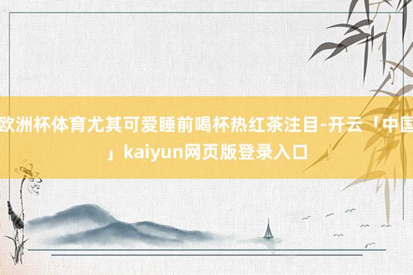 欧洲杯体育尤其可爱睡前喝杯热红茶注目-开云「中国」kaiyun网页版登录入口