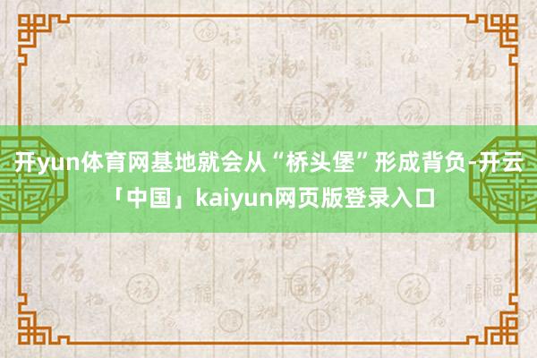 开yun体育网基地就会从“桥头堡”形成背负-开云「中国」kaiyun网页版登录入口