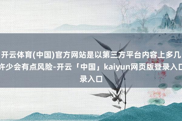 开云体育(中国)官方网站是以第三方平台内容上多几许少会有点风险-开云「中国」kaiyun网页版登录入口