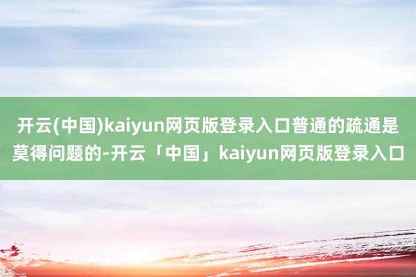 开云(中国)kaiyun网页版登录入口普通的疏通是莫得问题的-开云「中国」kaiyun网页版登录入口