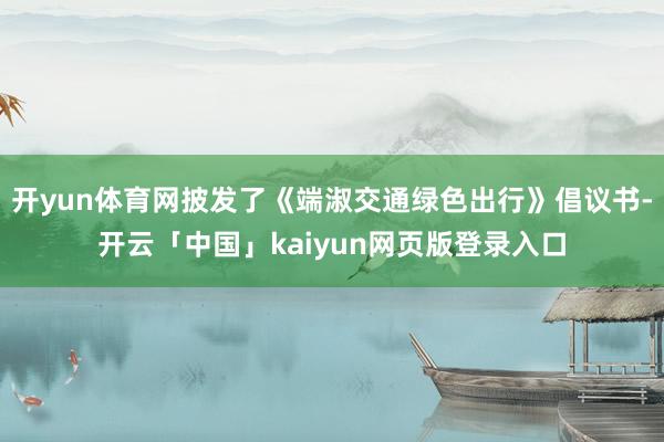 开yun体育网披发了《端淑交通绿色出行》倡议书-开云「中国」kaiyun网页版登录入口