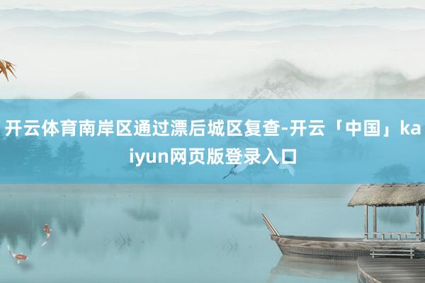 开云体育南岸区通过漂后城区复查-开云「中国」kaiyun网页版登录入口