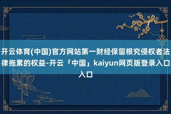 开云体育(中国)官方网站第一财经保留根究侵权者法律拖累的权益-开云「中国」kaiyun网页版登录入口