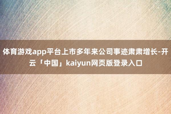 体育游戏app平台上市多年来公司事迹肃肃增长-开云「中国」kaiyun网页版登录入口
