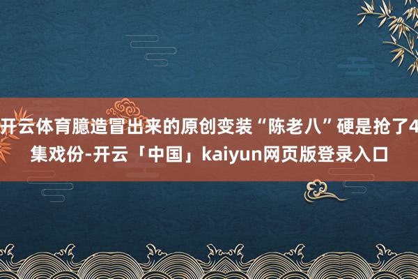 开云体育臆造冒出来的原创变装“陈老八”硬是抢了4集戏份-开云「中国」kaiyun网页版登录入口