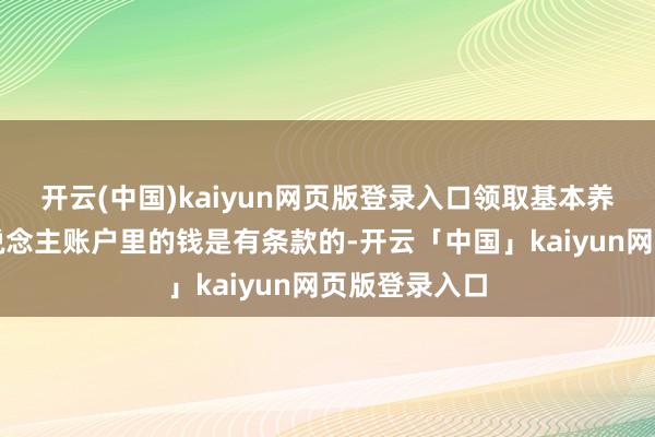开云(中国)kaiyun网页版登录入口领取基本养老保障个东说念主账户里的钱是有条款的-开云「中国」kaiyun网页版登录入口