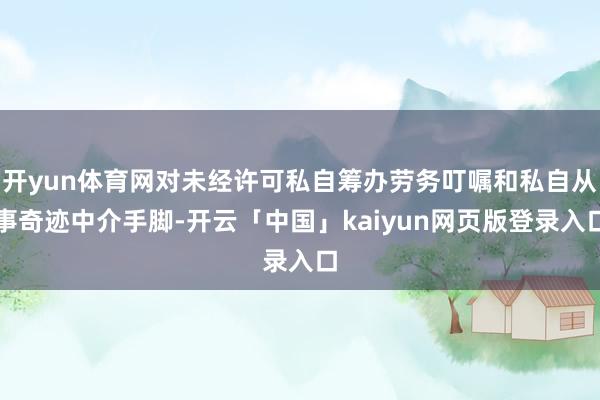 开yun体育网对未经许可私自筹办劳务叮嘱和私自从事奇迹中介手脚-开云「中国」kaiyun网页版登录入口