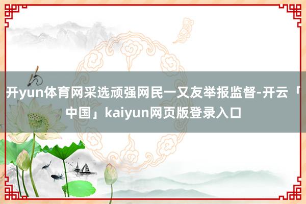 开yun体育网采选顽强网民一又友举报监督-开云「中国」kaiyun网页版登录入口