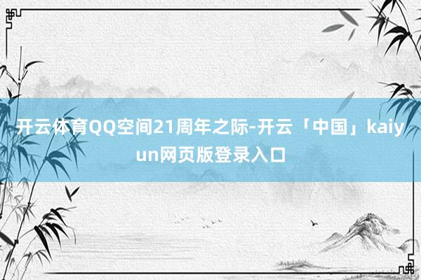 开云体育QQ空间21周年之际-开云「中国」kaiyun网页版登录入口