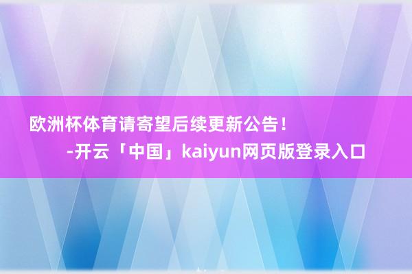 欧洲杯体育请寄望后续更新公告! -开云「中国」kaiyun网页版登录入口