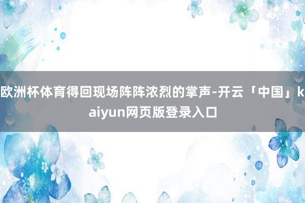 欧洲杯体育得回现场阵阵浓烈的掌声-开云「中国」kaiyun网页版登录入口