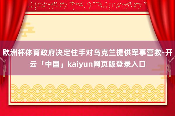 欧洲杯体育政府决定住手对乌克兰提供军事营救-开云「中国」kaiyun网页版登录入口