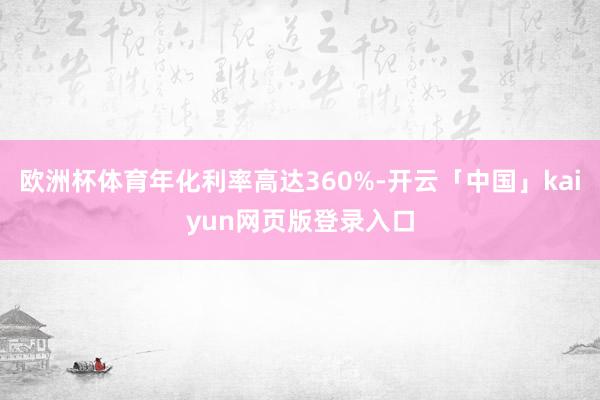 欧洲杯体育年化利率高达360%-开云「中国」kaiyun网页版登录入口