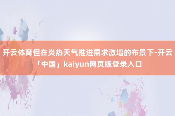 开云体育但在炎热天气推进需求激增的布景下-开云「中国」kaiyun网页版登录入口