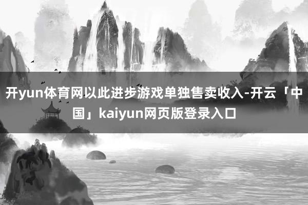 开yun体育网以此进步游戏单独售卖收入-开云「中国」kaiyun网页版登录入口