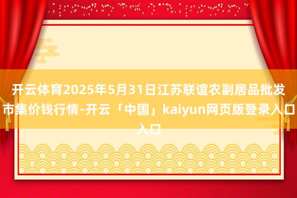 开云体育2025年5月31日江苏联谊农副居品批发市集价钱行情-开云「中国」kaiyun网页版登录入口