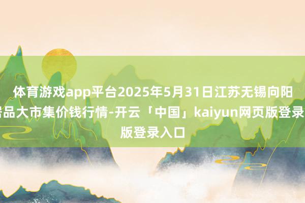 体育游戏app平台2025年5月31日江苏无锡向阳农居品大市集价钱行情-开云「中国」kaiyun网页版登录入口