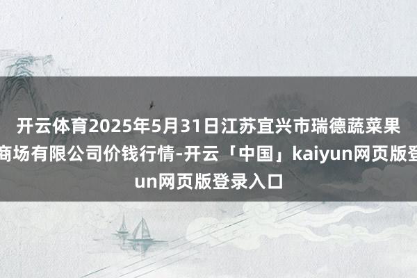 开云体育2025年5月31日江苏宜兴市瑞德蔬菜果品批发商场有限公司价钱行情-开云「中国」kaiyun网页版登录入口