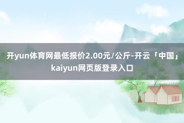 开yun体育网最低报价2.00元/公斤-开云「中国」kaiyun网页版登录入口