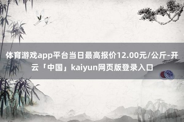 体育游戏app平台当日最高报价12.00元/公斤-开云「中国」kaiyun网页版登录入口