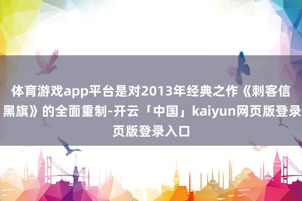 体育游戏app平台是对2013年经典之作《刺客信条:黑旗》的全面重制-开云「中国」kaiyun网页版登录入口