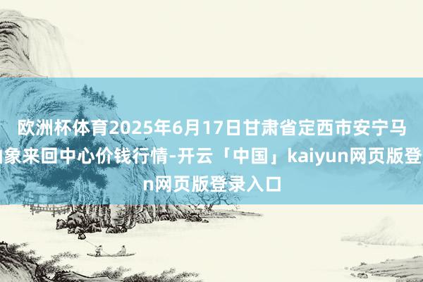 欧洲杯体育2025年6月17日甘肃省定西市安宁马铃薯抽象来回中心价钱行情-开云「中国」kaiyun网页版登录入口