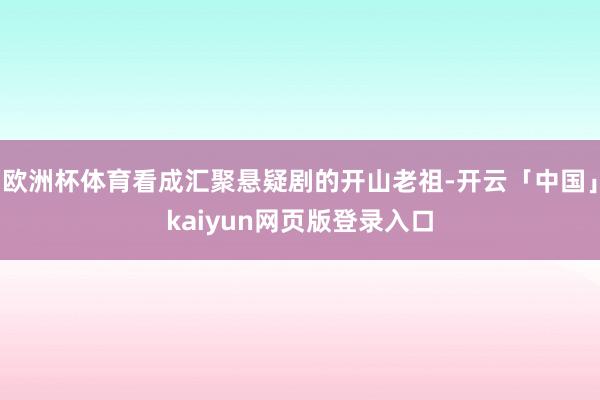 欧洲杯体育看成汇聚悬疑剧的开山老祖-开云「中国」kaiyun网页版登录入口