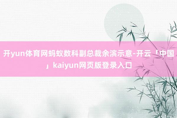 开yun体育网蚂蚁数科副总裁余滨示意-开云「中国」kaiyun网页版登录入口