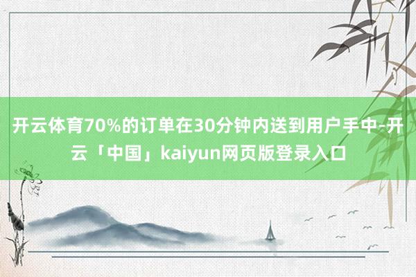 开云体育70%的订单在30分钟内送到用户手中-开云「中国」kaiyun网页版登录入口