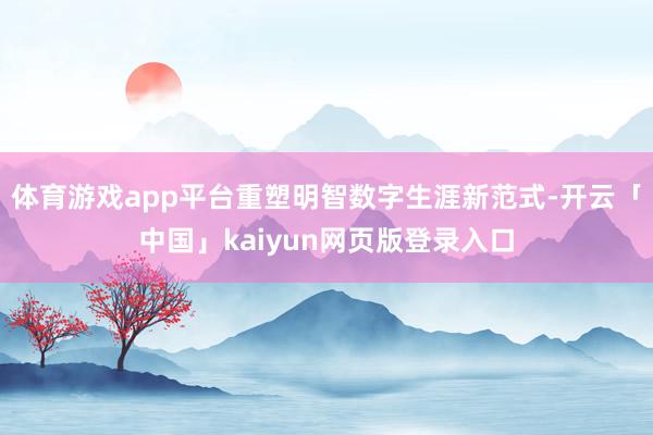 体育游戏app平台重塑明智数字生涯新范式-开云「中国」kaiyun网页版登录入口