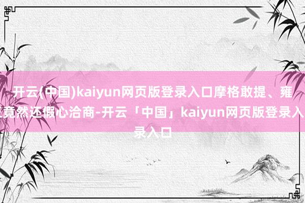 开云(中国)kaiyun网页版登录入口摩格敢提、雍正竟然还假心洽商-开云「中国」kaiyun网页版登录入口