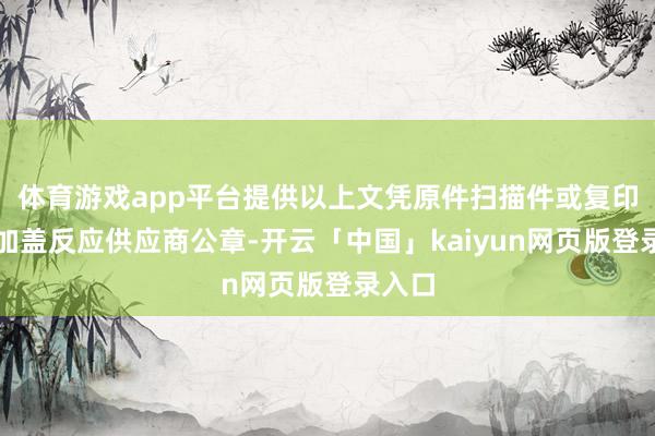 体育游戏app平台提供以上文凭原件扫描件或复印件并加盖反应供应商公章-开云「中国」kaiyun网页版登录入口