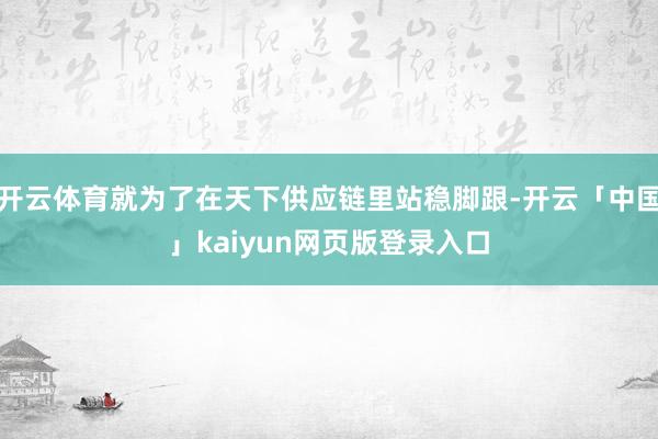 开云体育就为了在天下供应链里站稳脚跟-开云「中国」kaiyun网页版登录入口