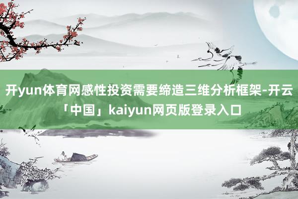 开yun体育网感性投资需要缔造三维分析框架-开云「中国」kaiyun网页版登录入口