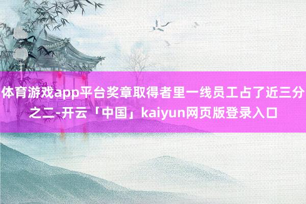 体育游戏app平台奖章取得者里一线员工占了近三分之二-开云「中国」kaiyun网页版登录入口
